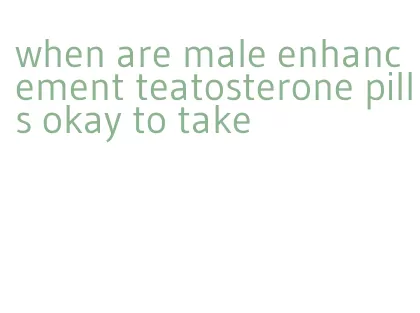 when are male enhancement teatosterone pills okay to take