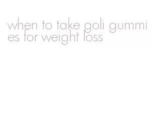 when to take goli gummies for weight loss